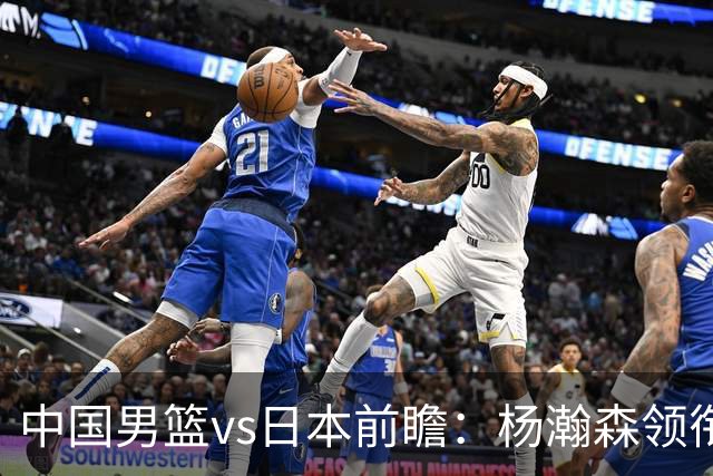 中国男篮vs日本前瞻：杨瀚森领衔三塔PK霍金森 剑指主场双杀日本