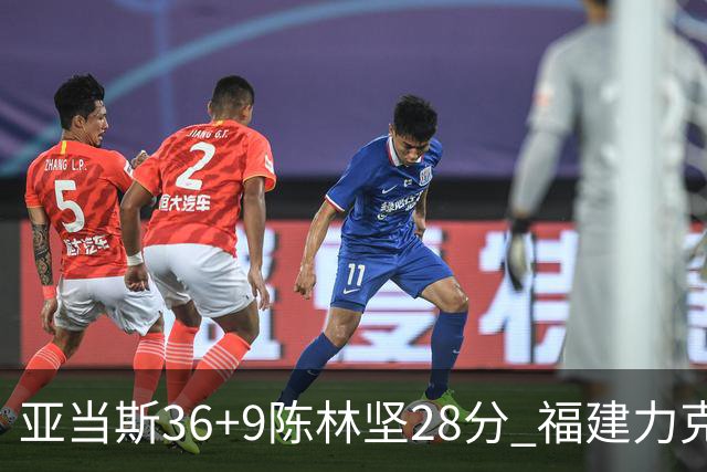 亚当斯36+9陈林坚28分 福建力克北控终结8连败