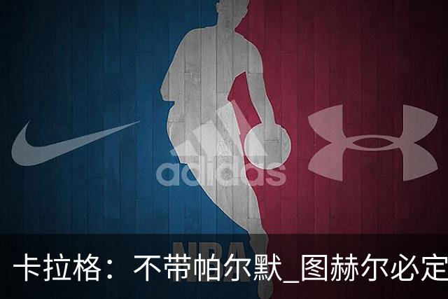卡拉格：不带帕尔默 图赫尔必定后悔，他曾打爆巴黎 也最具创造力