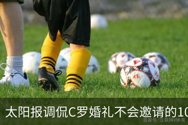 太阳报调侃C罗婚礼不会邀请的10人：梅西、鲁尼、莱因克尔在列