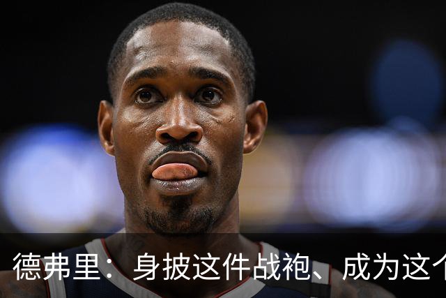 德弗里：身披这件战袍、成为这个伟大大家庭的一员是我莫大的荣幸