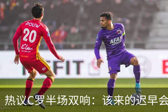 热议C罗半场双响：该来的迟早会来！下半场继续争取来个帽子戏法