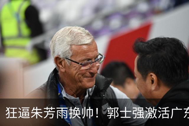 狂逼朱芳雨换帅！郭士强激活广东最强王牌，将取代杜锋执教宏远？