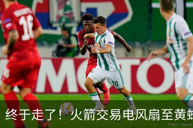 终于走了！火箭交易电风扇至黄蜂 还搭了3个次轮签