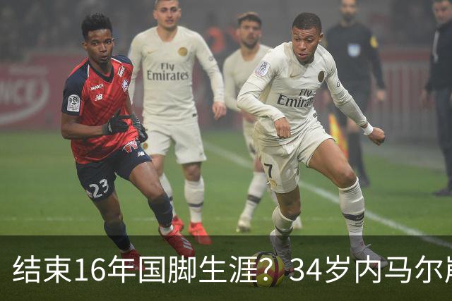 结束16年国脚生涯？34岁内马尔崩溃发声：我尽了全力！但一切都已结束