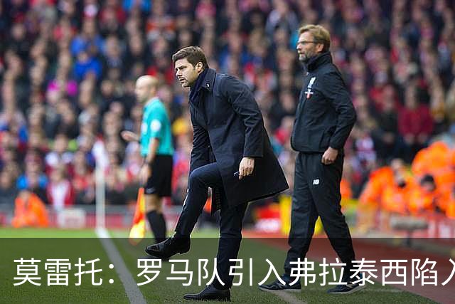 莫雷托：罗马队引入弗拉泰西陷入停滞，那不勒斯也对该球员有意