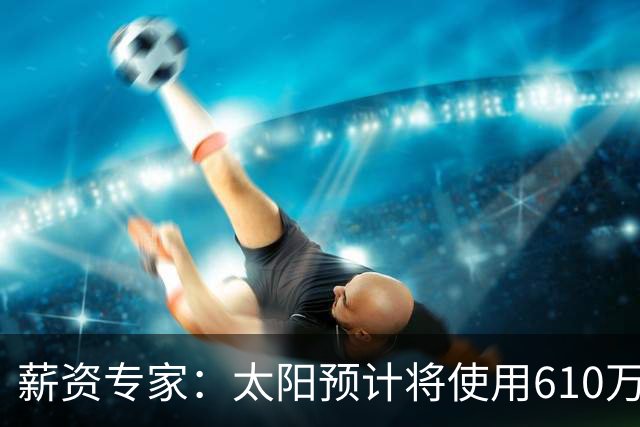 薪资专家：太阳预计将使用610万特例补强后卫 小桥完美填补首发