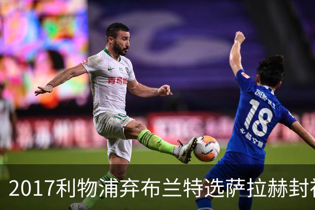 2017利物浦弃布兰特选萨拉赫封神，9 年后免签弥补当年遗憾