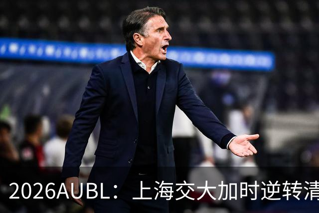 2026AUBL：上海交大加时逆转清华晋级决赛 胡汇压哨三分绝杀