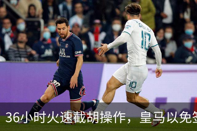 36小时火速截胡操作，皇马以免签形式引进曼城九年功勋，罗马诺证实