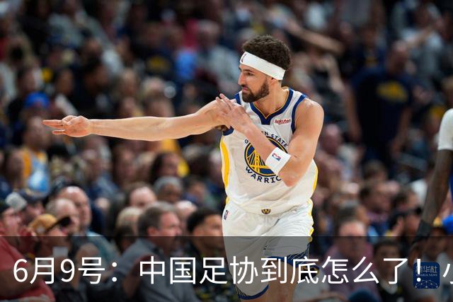 6月9号：中国足协到底怎么了！小将夺冠无人问津、土伦杯以小打大各种理由
