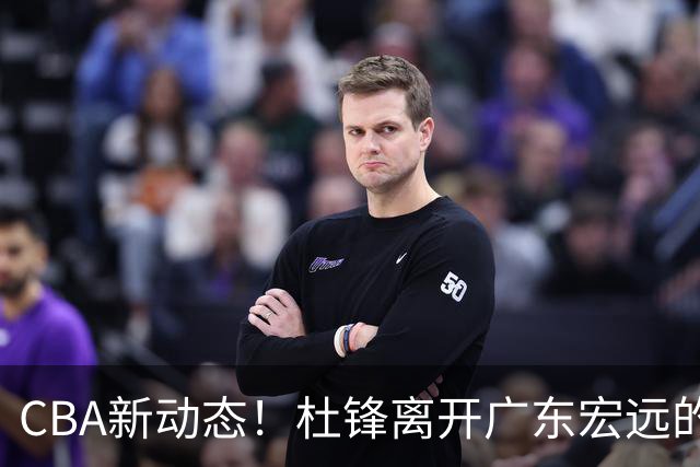 CBA新动态！杜锋离开广东宏远的传闻，山西男篮争议后卫将离队