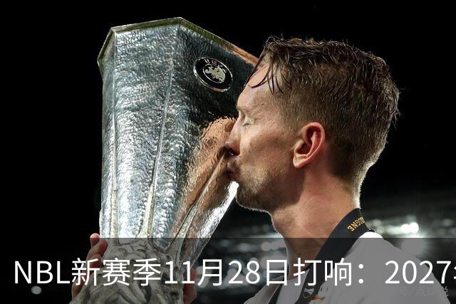 NBL新赛季11月28日打响：2027年4月7日前决出冠军